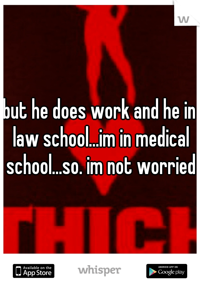 but he does work and he in law school...im in medical school...so. im not worried