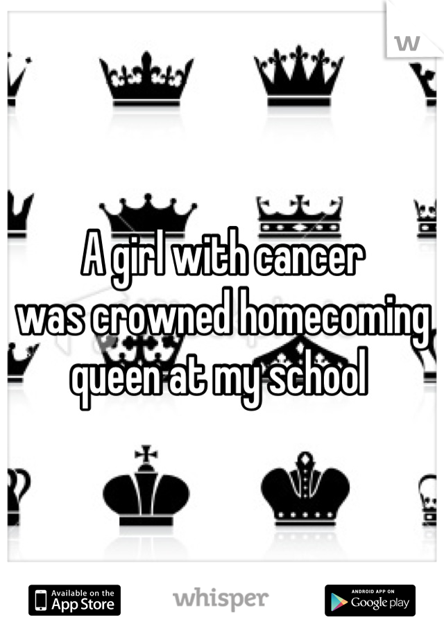A girl with cancer
was crowned homecoming 
queen at my school 