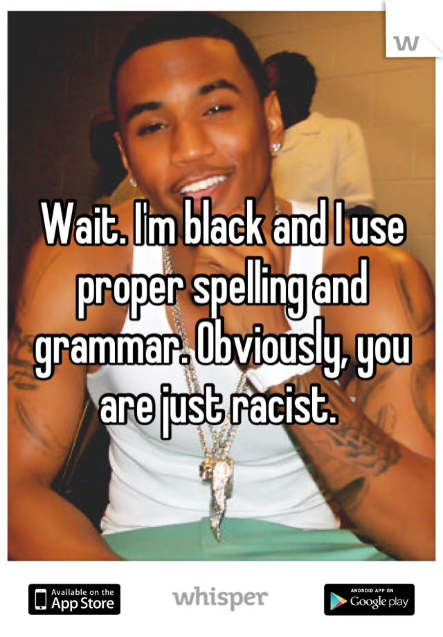 Wait. I'm black and I use proper spelling and grammar. Obviously, you are just racist. 