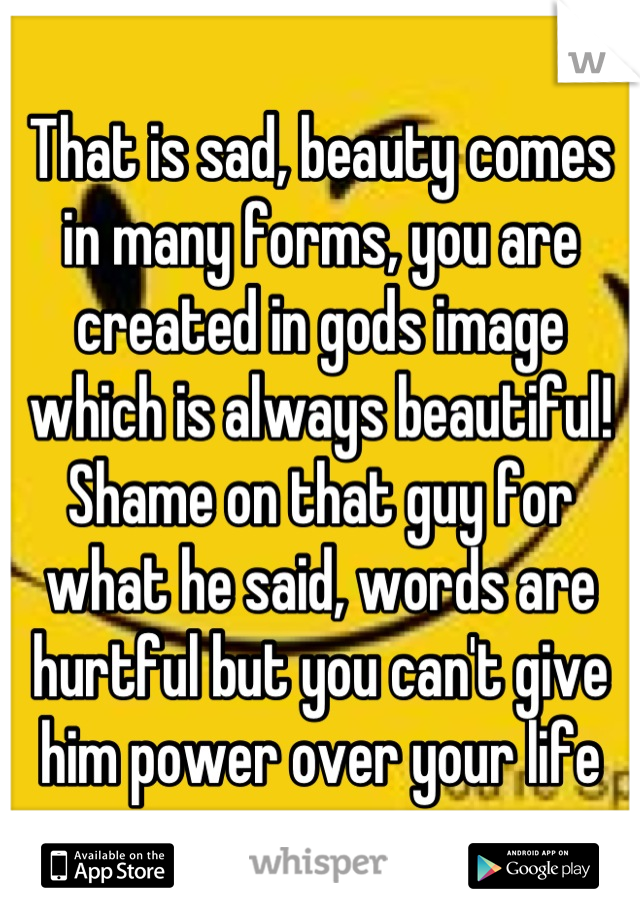 That is sad, beauty comes in many forms, you are created in gods image which is always beautiful! Shame on that guy for what he said, words are hurtful but you can't give him power over your life