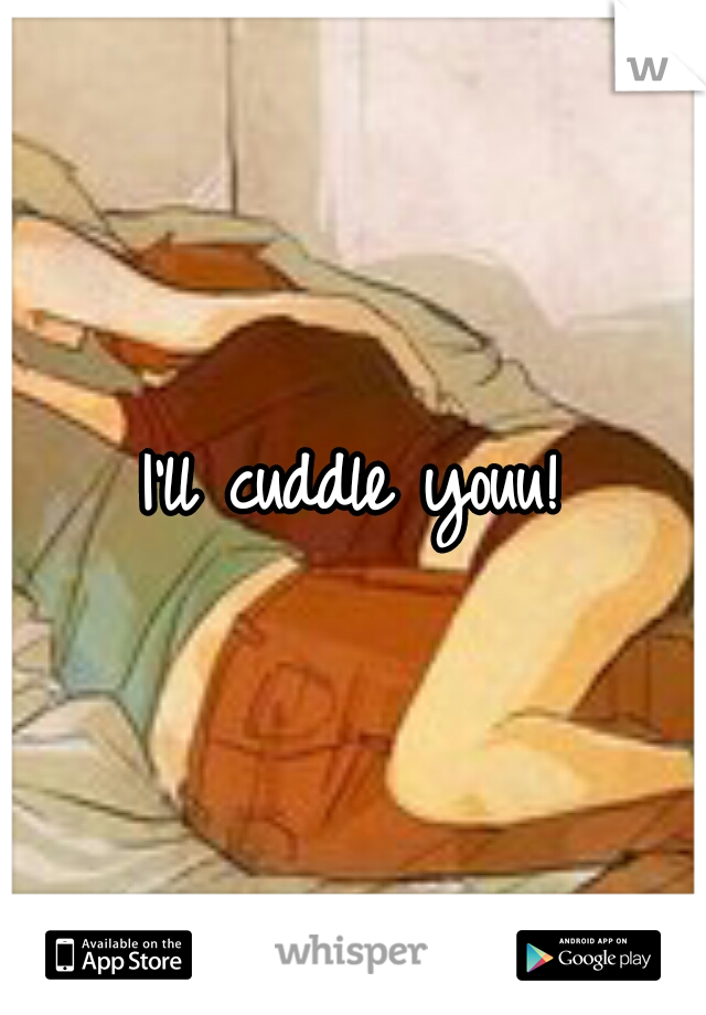 I'll cuddle youu!