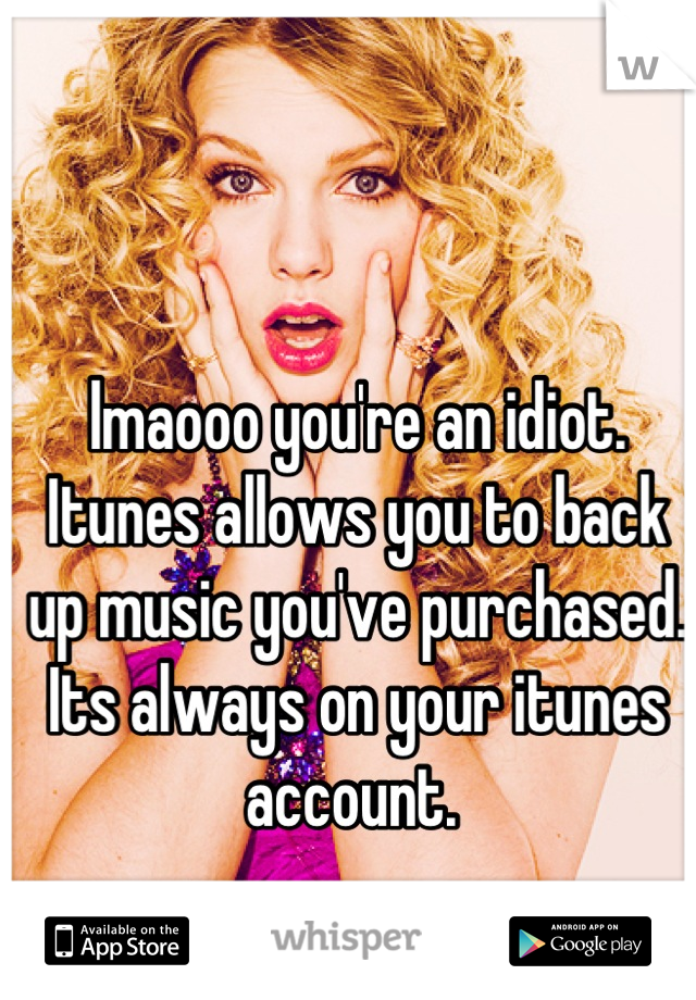 lmaooo you're an idiot. Itunes allows you to back up music you've purchased. Its always on your itunes account. 
