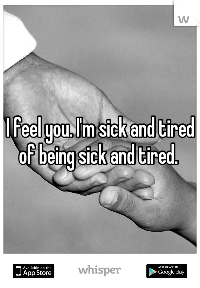 I feel you. I'm sick and tired of being sick and tired. 