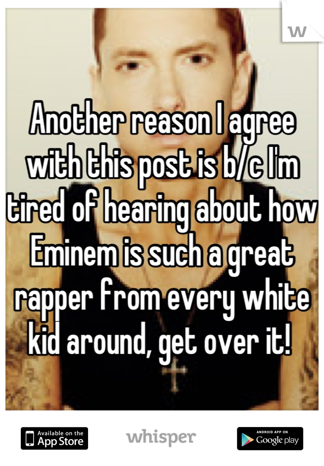 Another reason I agree with this post is b/c I'm tired of hearing about how Eminem is such a great rapper from every white kid around, get over it! 