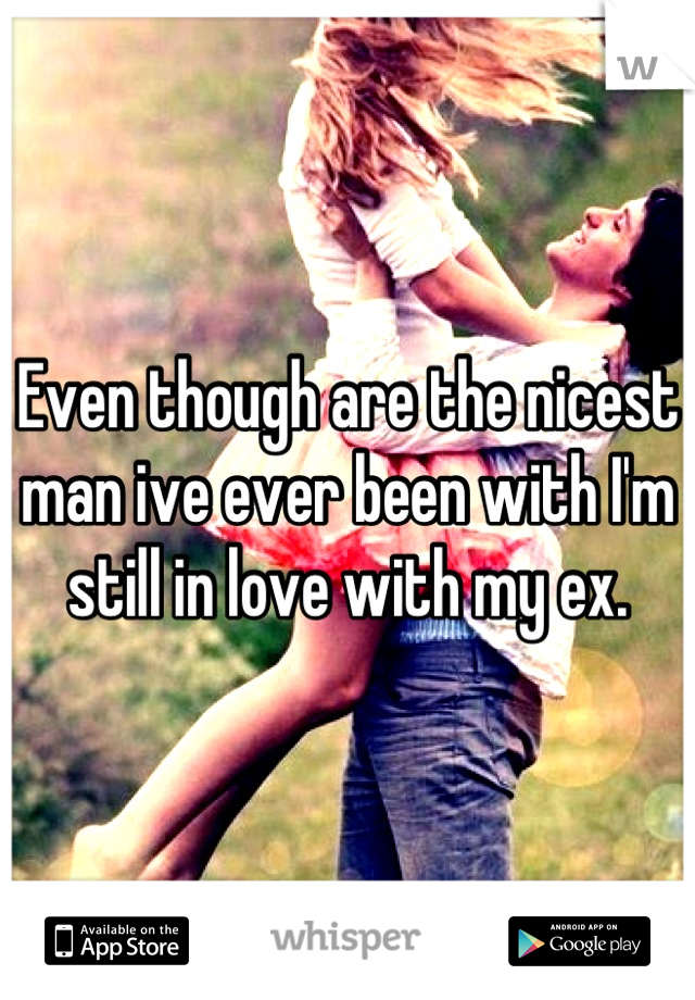 Even though are the nicest man ive ever been with I'm still in love with my ex.