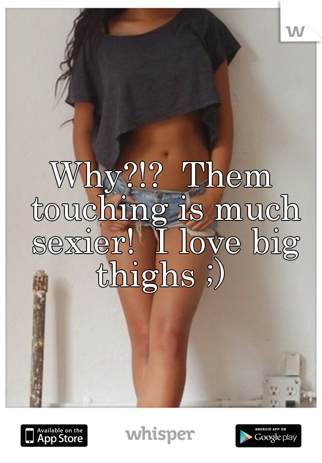 Why?!?  Them touching is much sexier!  I love big thighs ;) 