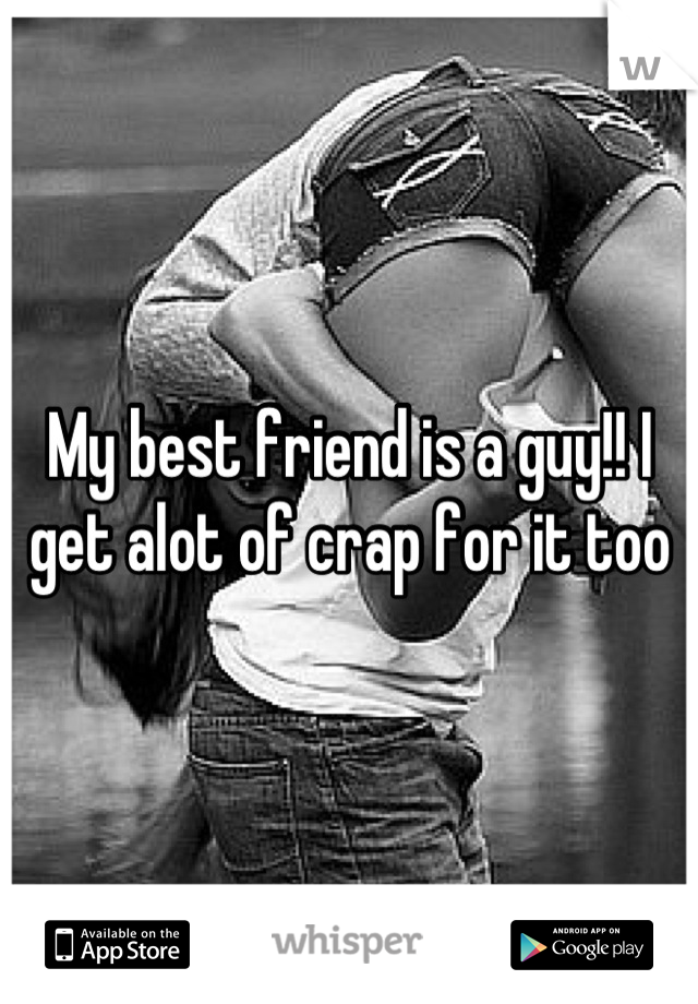 My best friend is a guy!! I get alot of crap for it too