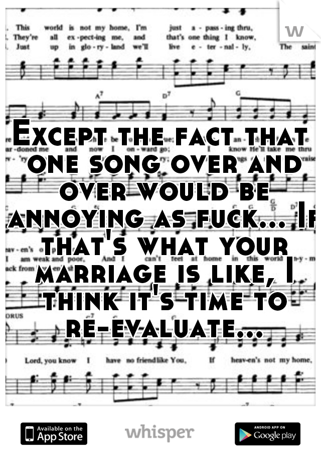 Except the fact that one song over and over would be annoying as fuck... If that's what your marriage is like, I think it's time to re-evaluate...