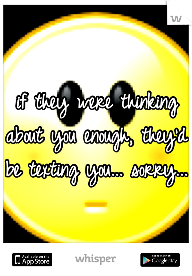 if they were thinking about you enough, they'd be texting you... sorry...