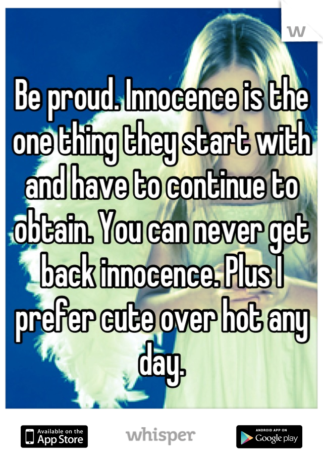 Be proud. Innocence is the one thing they start with and have to continue to obtain. You can never get back innocence. Plus I prefer cute over hot any day.