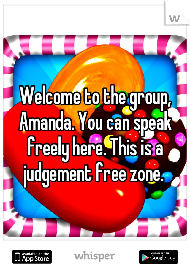 Welcome to the group, Amanda. You can speak freely here. This is a judgement free zone. 