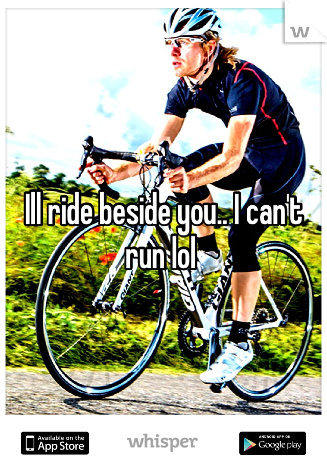 Ill ride beside you.. I can't run lol 