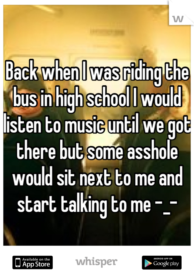 Back when I was riding the bus in high school I would listen to music until we got there but some asshole would sit next to me and start talking to me -_-