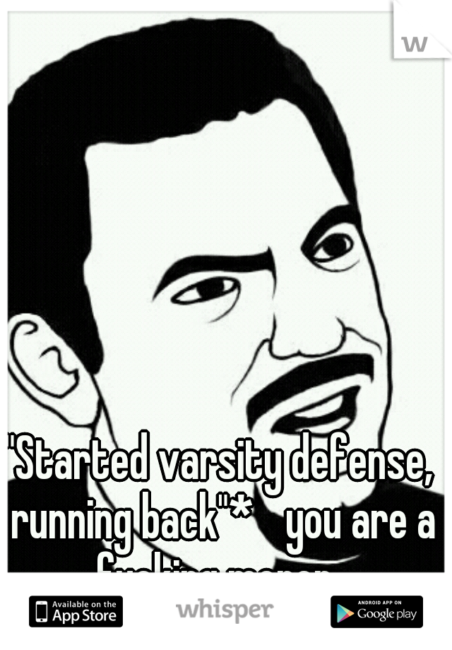 "Started varsity defense, running back"* 
you are a fucking moron. 
