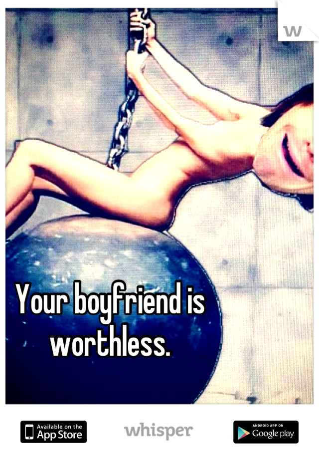 Your boyfriend is worthless.