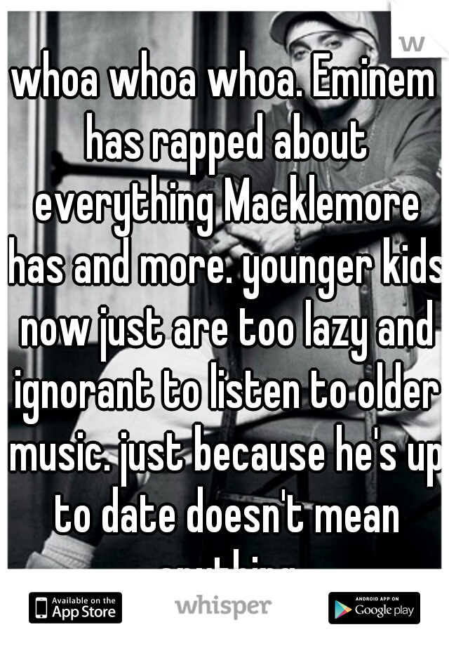 whoa whoa whoa. Eminem has rapped about everything Macklemore has and more. younger kids now just are too lazy and ignorant to listen to older music. just because he's up to date doesn't mean anything