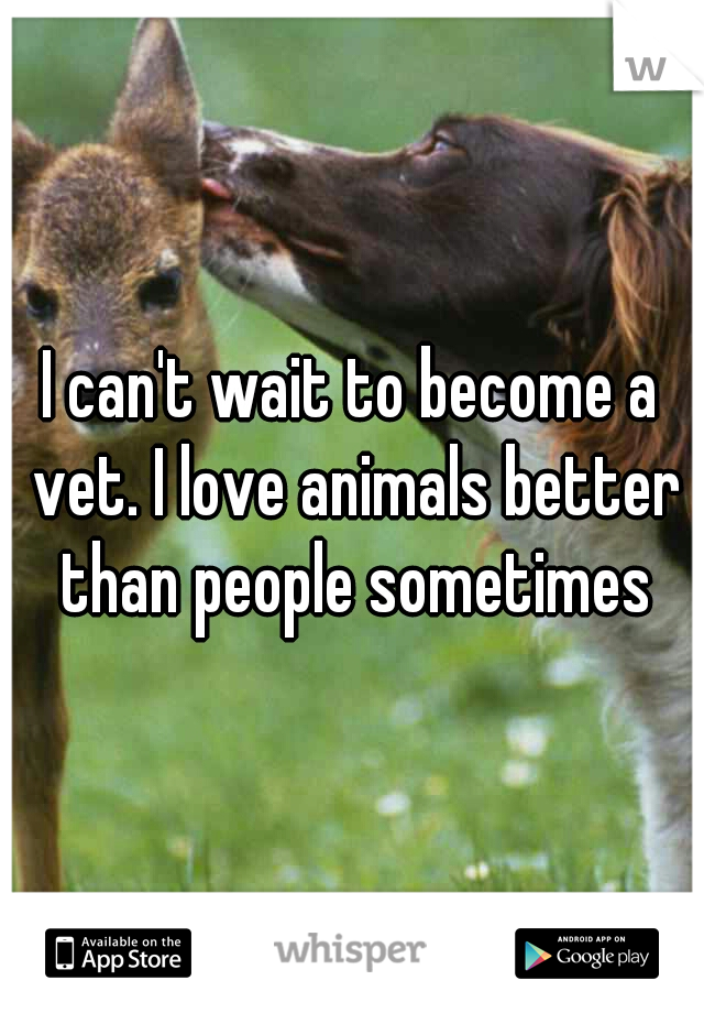 I can't wait to become a vet. I love animals better than people sometimes