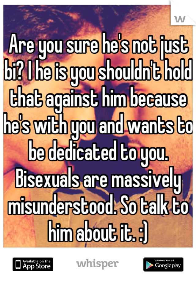 Are you sure he's not just bi? I he is you shouldn't hold that against him because he's with you and wants to be dedicated to you. Bisexuals are massively misunderstood. So talk to him about it. :)