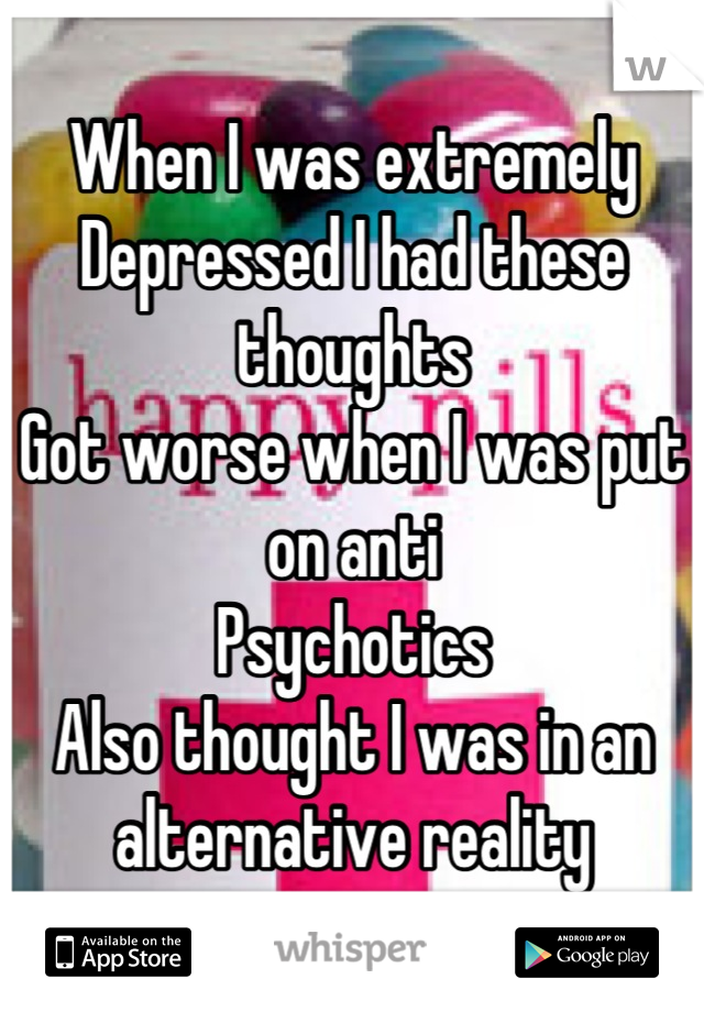 When I was extremely 
Depressed I had these thoughts
Got worse when I was put on anti
Psychotics
Also thought I was in an alternative reality
