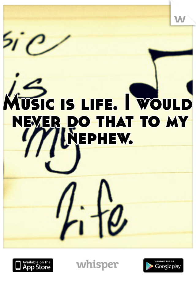 Music is life. I would never do that to my nephew.