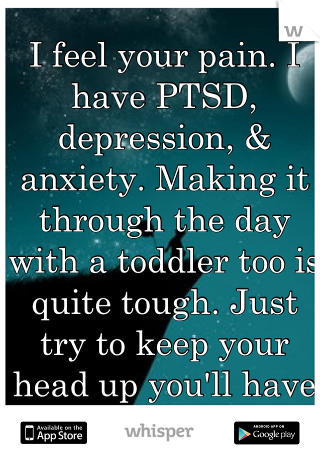 I feel your pain. I have PTSD, depression, & anxiety. Making it through the day with a toddler too is quite tough. Just try to keep your head up you'll have good days too!(: