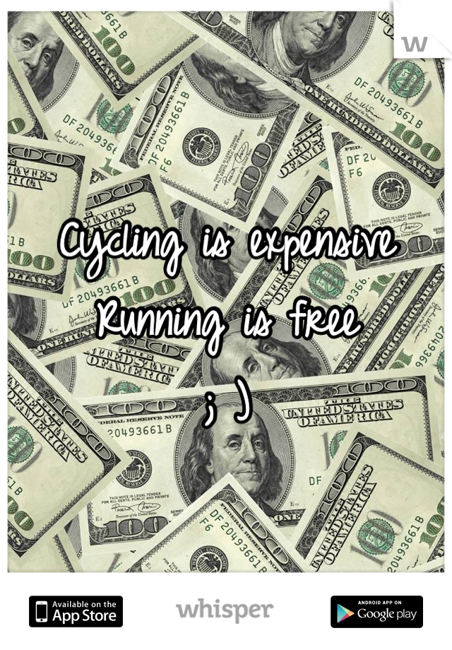Cycling is expensive
Running is free
; )