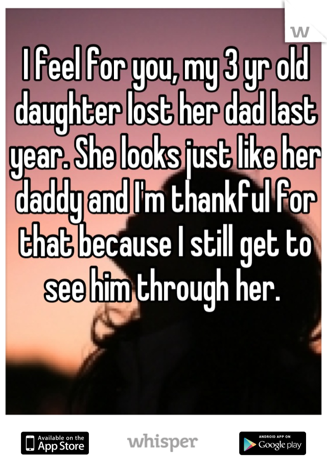 I feel for you, my 3 yr old daughter lost her dad last year. She looks just like her daddy and I'm thankful for that because I still get to see him through her. 