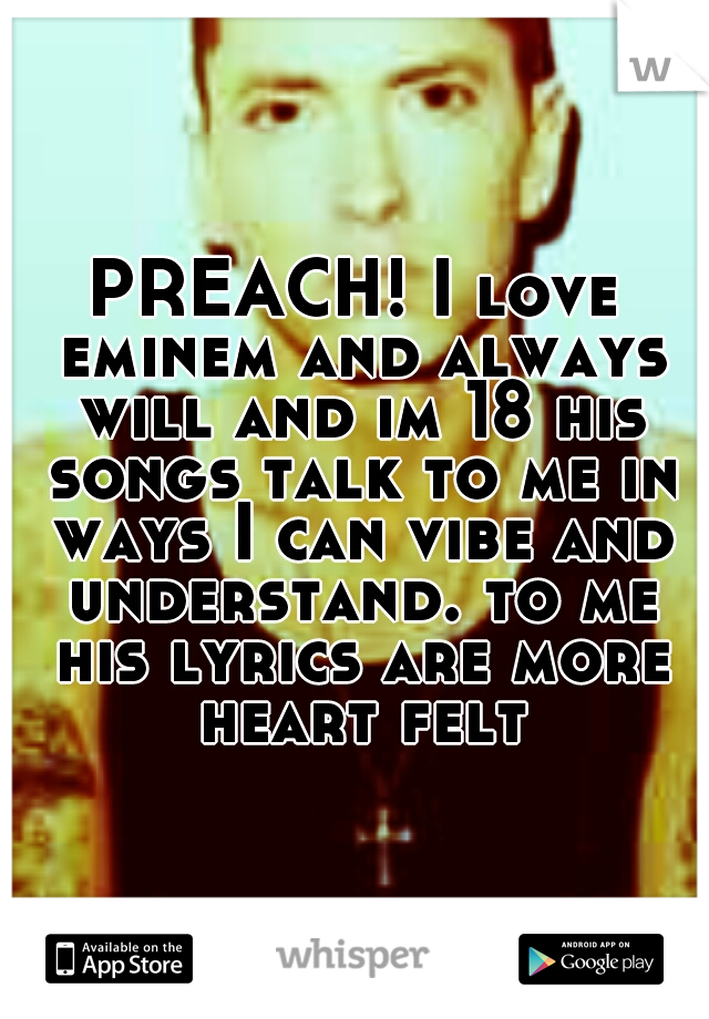 PREACH! I love eminem and always will and im 18 his songs talk to me in ways I can vibe and understand. to me his lyrics are more heart felt