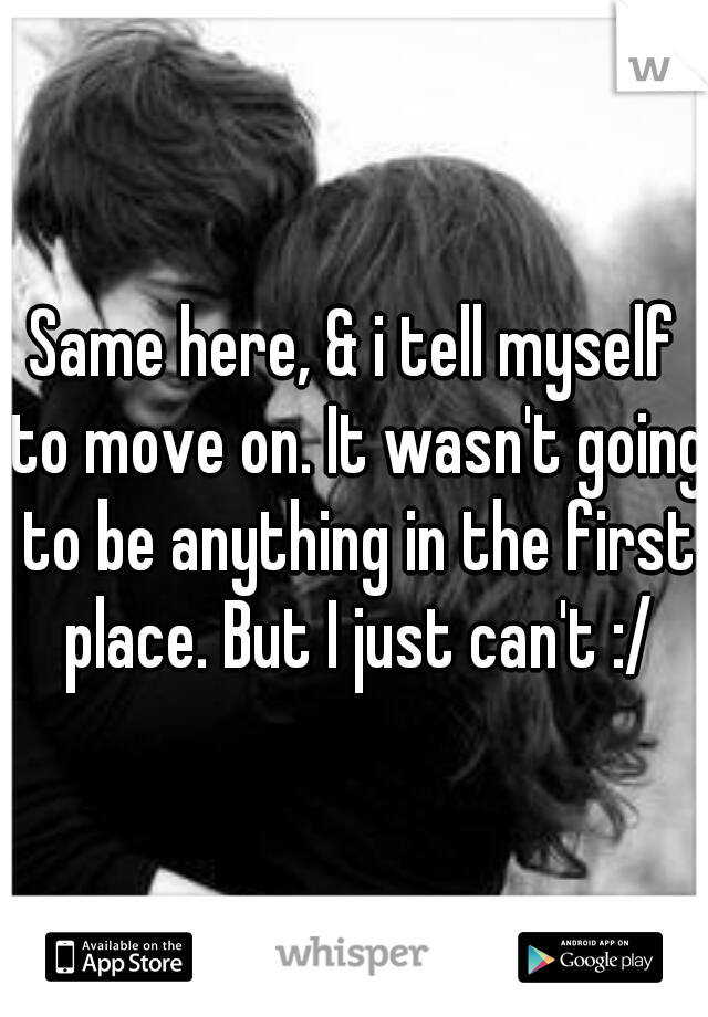 Same here, & i tell myself to move on. It wasn't going to be anything in the first place. But I just can't :/