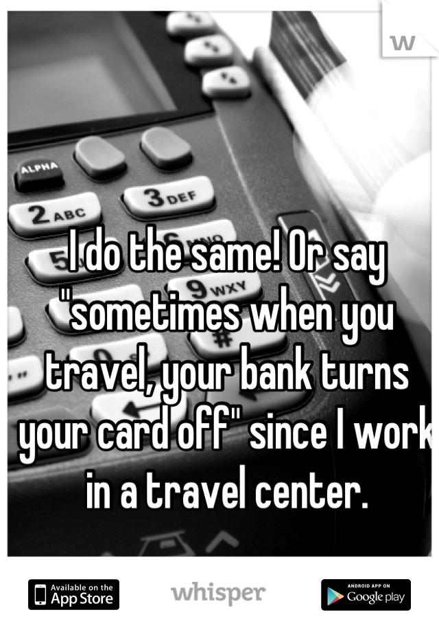 I do the same! Or say "sometimes when you travel, your bank turns your card off" since I work in a travel center.