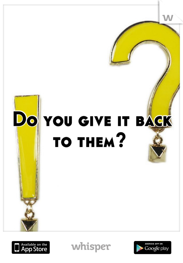 Do you give it back to them? 