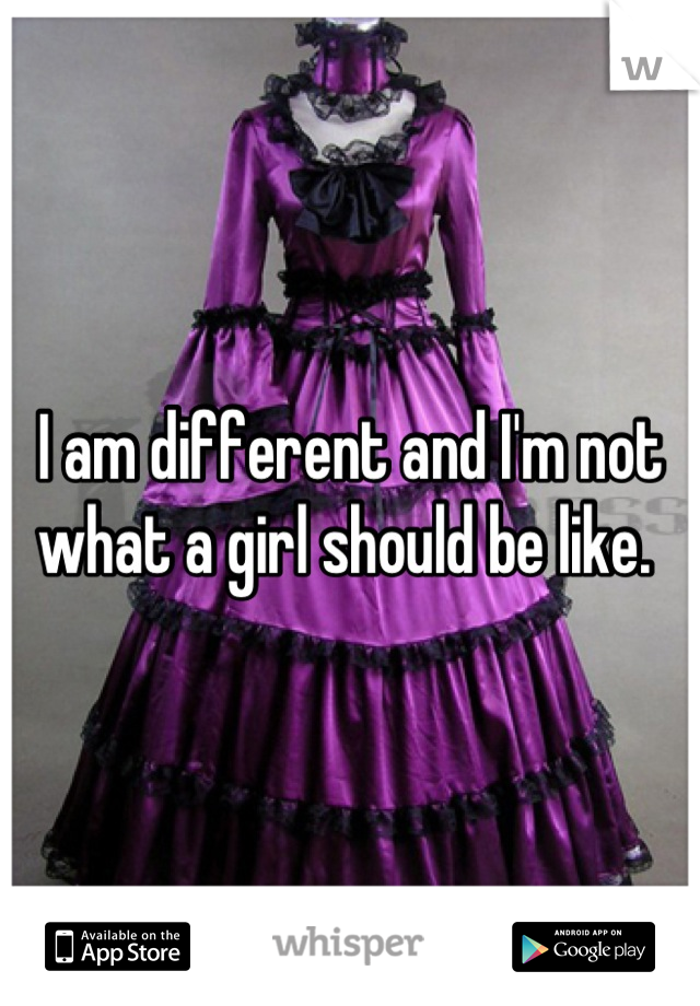 I am different and I'm not what a girl should be like. 