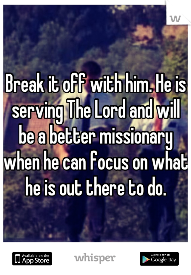 Break it off with him. He is serving The Lord and will be a better missionary when he can focus on what he is out there to do.