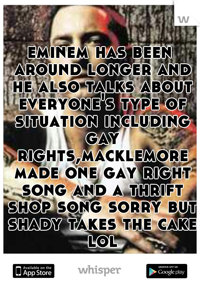 eminem has been around longer and he also talks about everyone's type of situation including gay rights,macklemore made one gay right song and a thrift shop song sorry but shady takes the cake lol