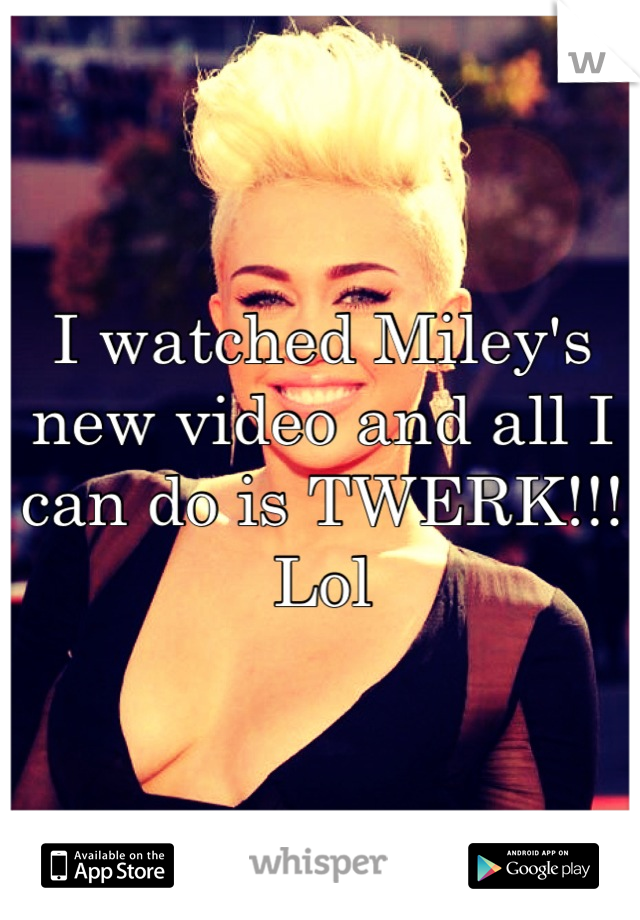 I watched Miley's new video and all I can do is TWERK!!! Lol