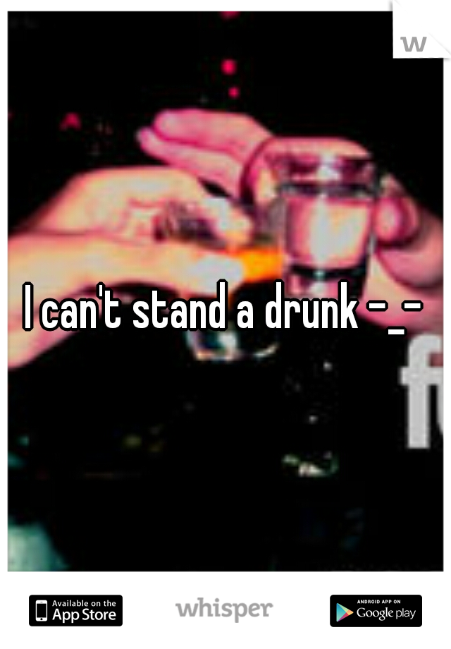 I can't stand a drunk -_-