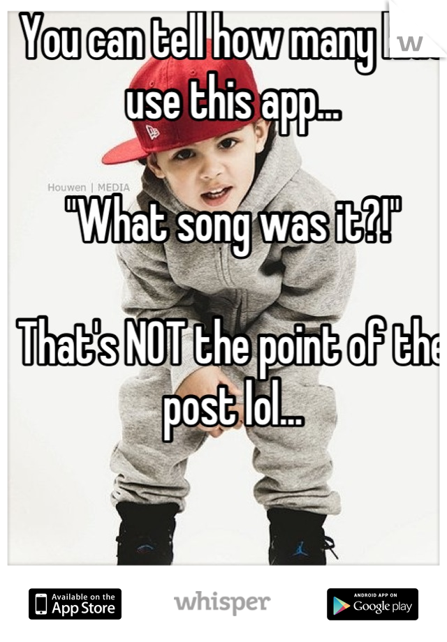 You can tell how many kids use this app...

"What song was it?!"

That's NOT the point of the post lol...