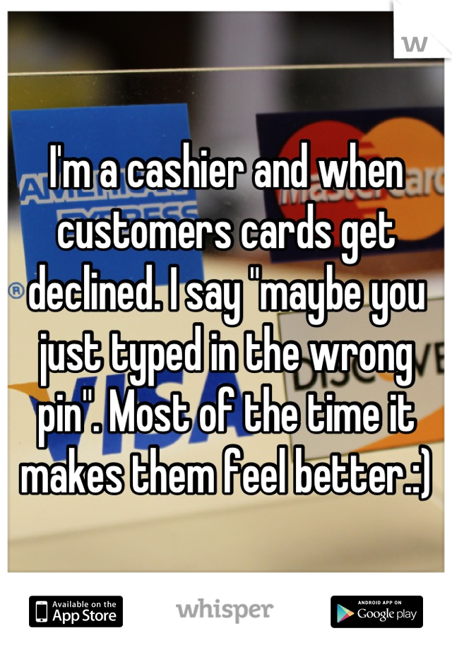 I'm a cashier and when customers cards get declined. I say "maybe you just typed in the wrong pin". Most of the time it makes them feel better.:)