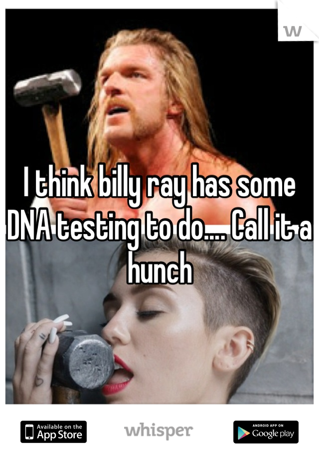 I think billy ray has some DNA testing to do.... Call it a hunch