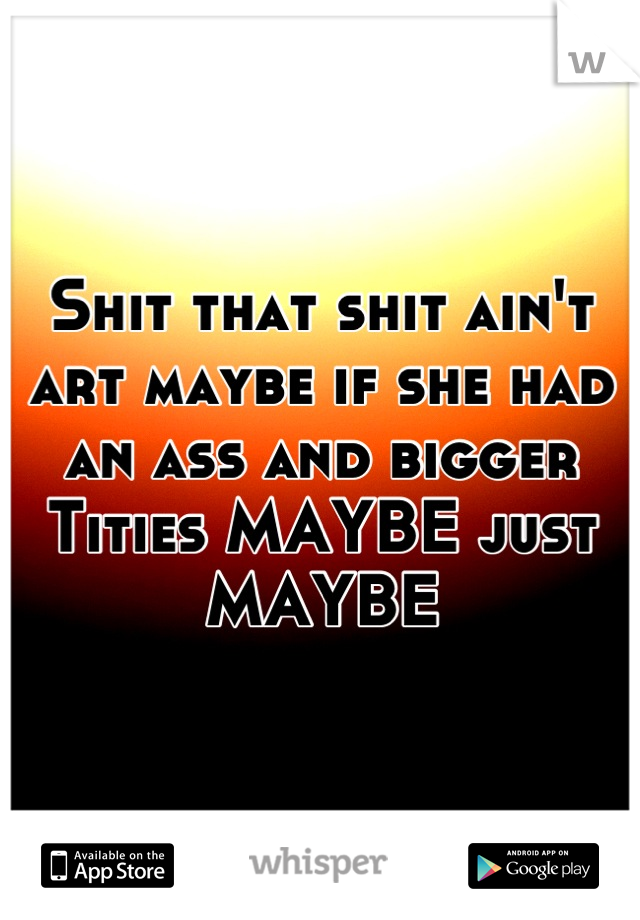 Shit that shit ain't art maybe if she had an ass and bigger Tities MAYBE just MAYBE