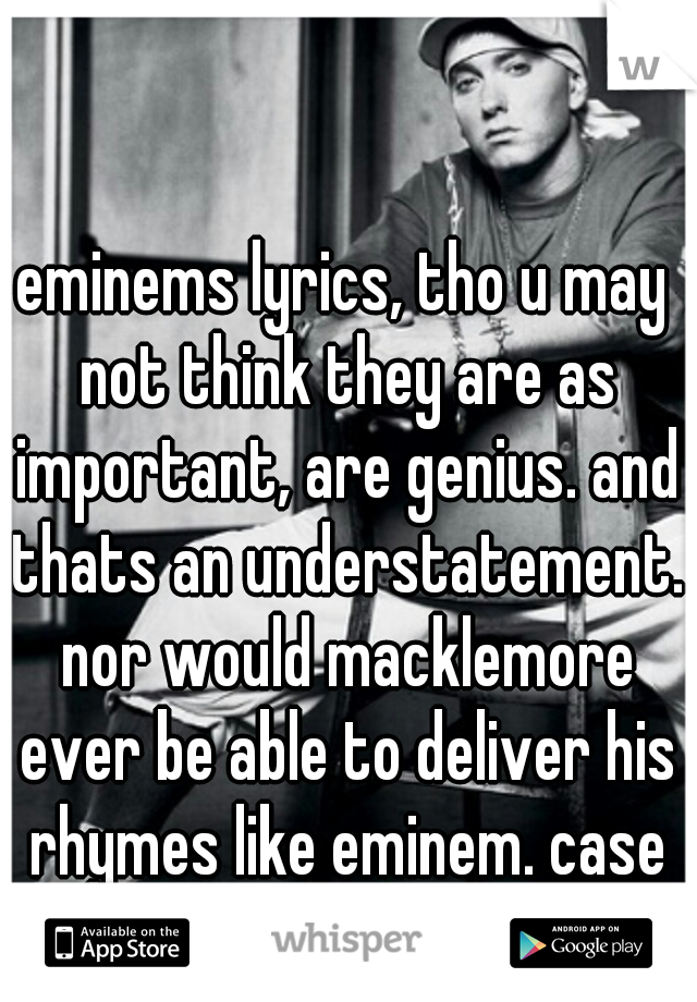 eminems lyrics, tho u may not think they are as important, are genius. and thats an understatement. nor would macklemore ever be able to deliver his rhymes like eminem. case closed.