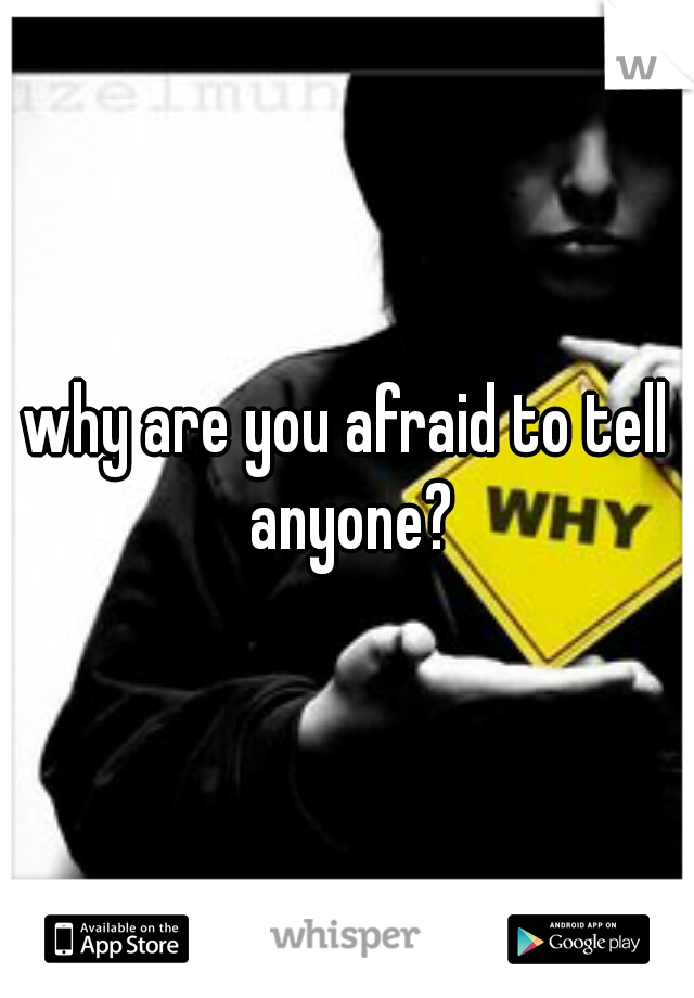 why are you afraid to tell anyone?