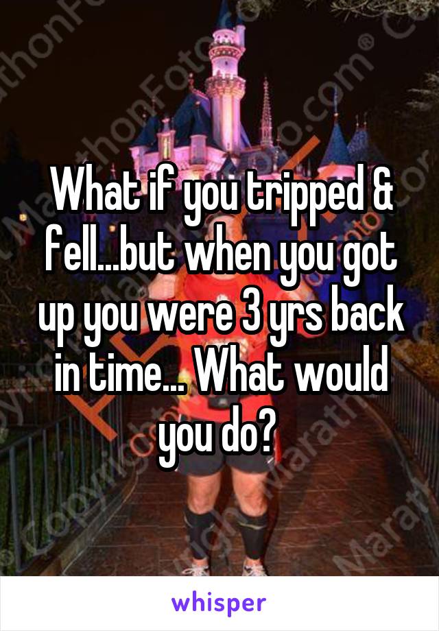 What if you tripped & fell...but when you got up you were 3 yrs back in time... What would you do? 