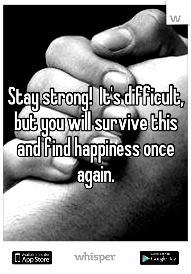 Stay strong!  It's difficult, but you will survive this and find happiness once again.