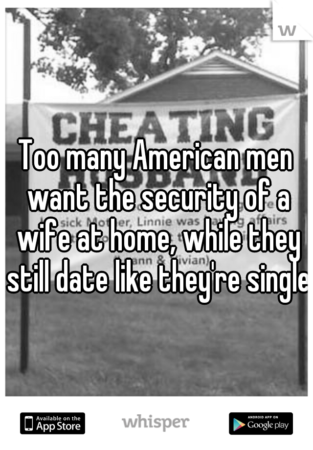 Too many American men want the security of a wife at home, while they still date like they're single.