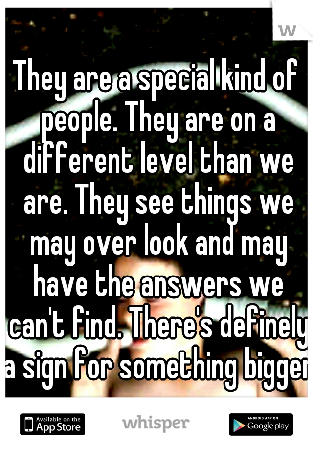 They are a special kind of people. They are on a different level than we are. They see things we may over look and may have the answers we can't find. There's definely a sign for something bigger.