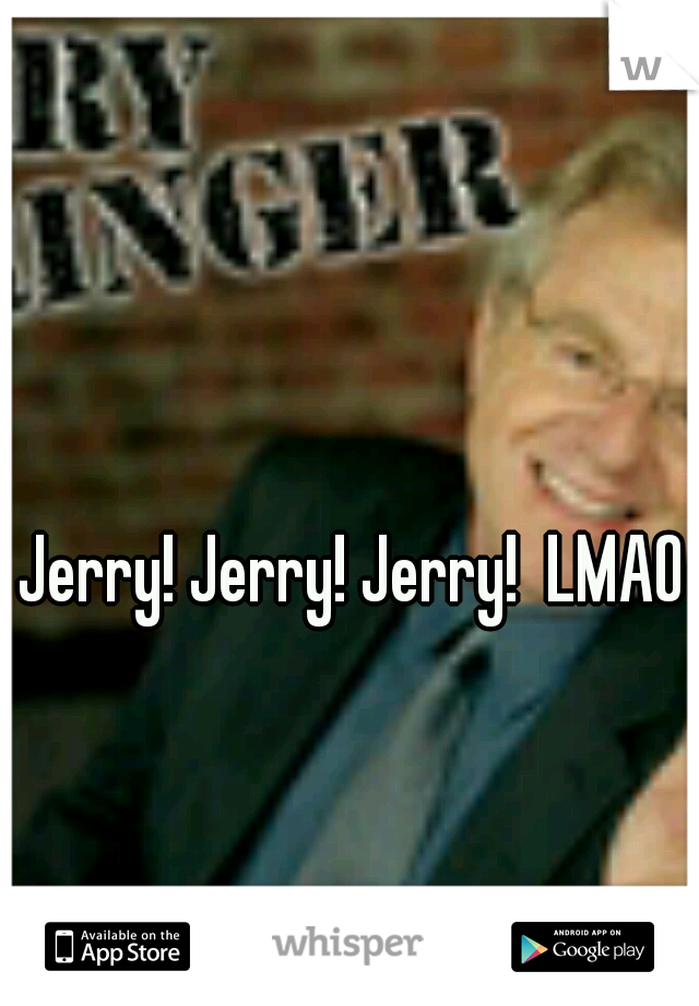 Jerry! Jerry! Jerry!  LMAO 