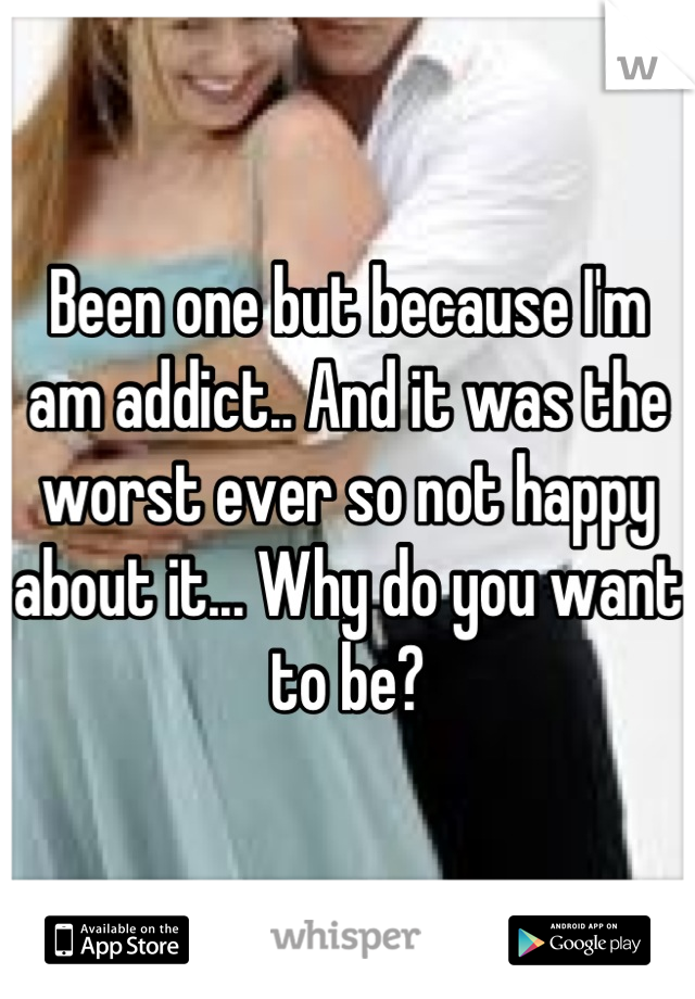 Been one but because I'm am addict.. And it was the worst ever so not happy about it... Why do you want to be?