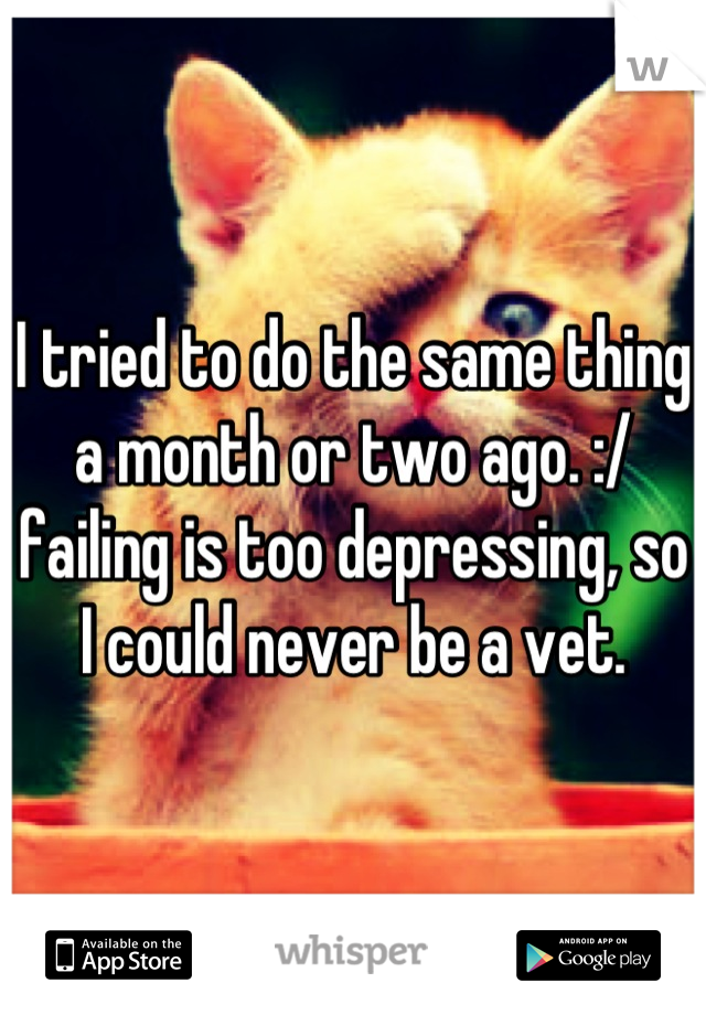 I tried to do the same thing a month or two ago. :/ failing is too depressing, so I could never be a vet.