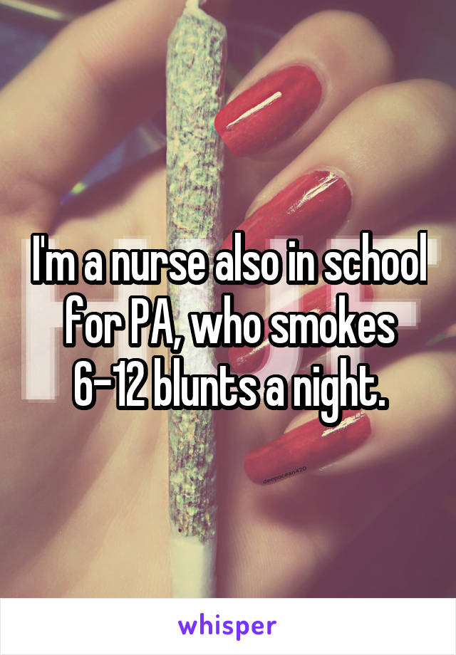 I'm a nurse also in school for PA, who smokes 6-12 blunts a night.